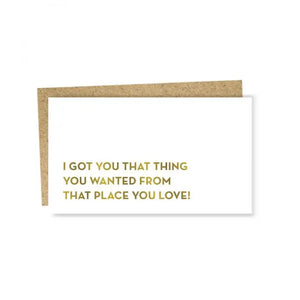 I got you that thing you wanted from that place that you love! 